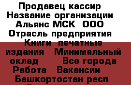 Продавец кассир › Название организации ­ Альянс-МСК, ООО › Отрасль предприятия ­ Книги, печатные издания › Минимальный оклад ­ 1 - Все города Работа » Вакансии   . Башкортостан респ.,Баймакский р-н